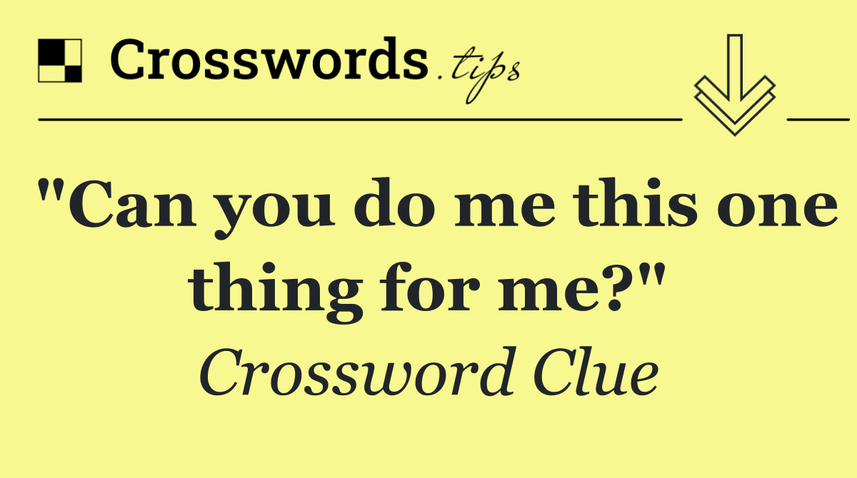 "Can you do me this one thing for me?"