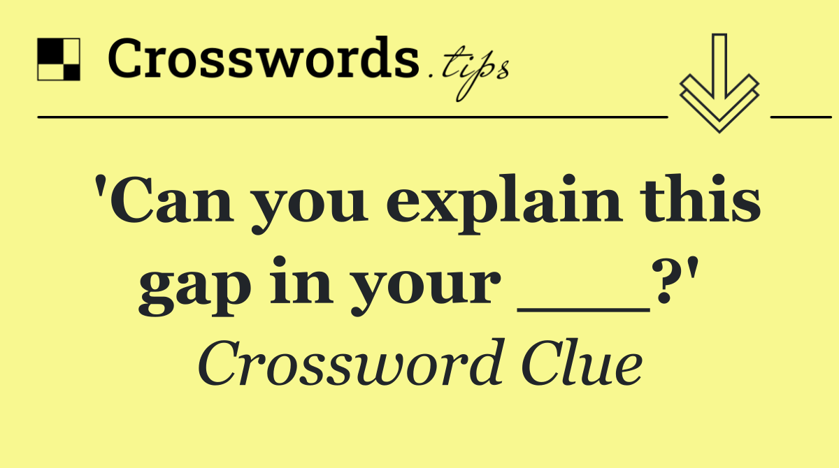 'Can you explain this gap in your ___?'