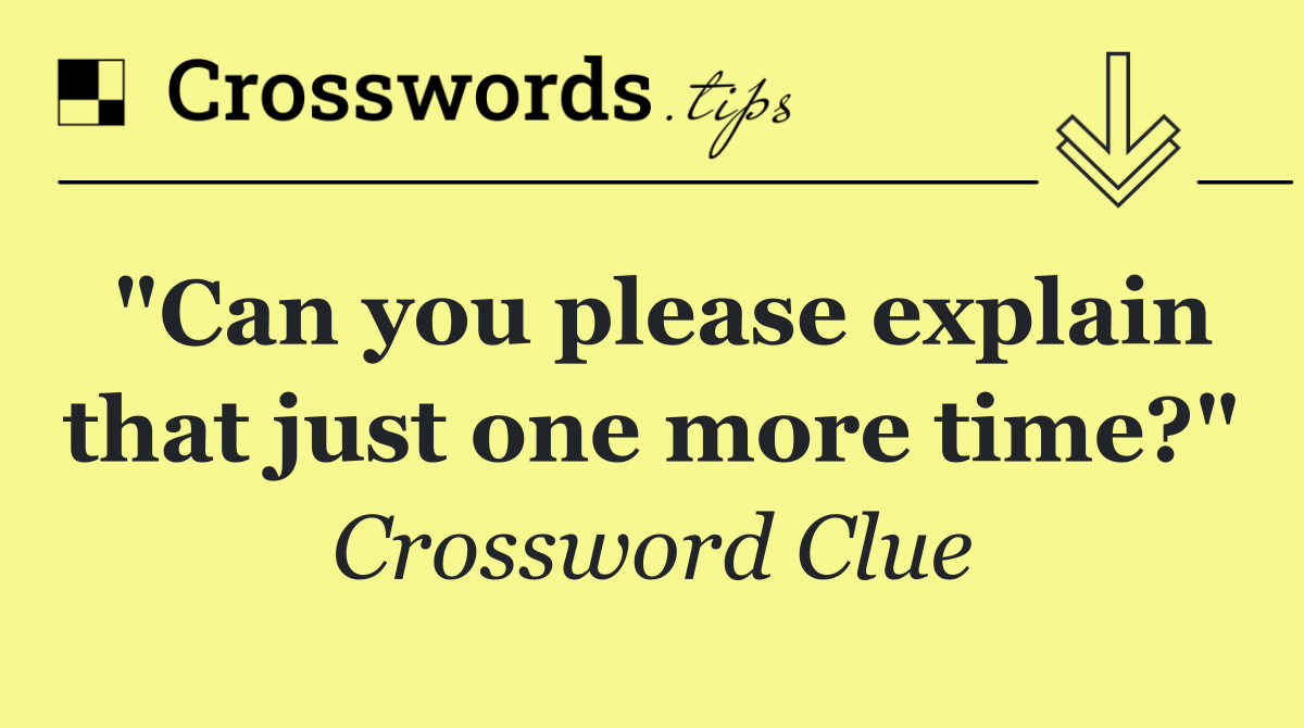"Can you please explain that just one more time?"