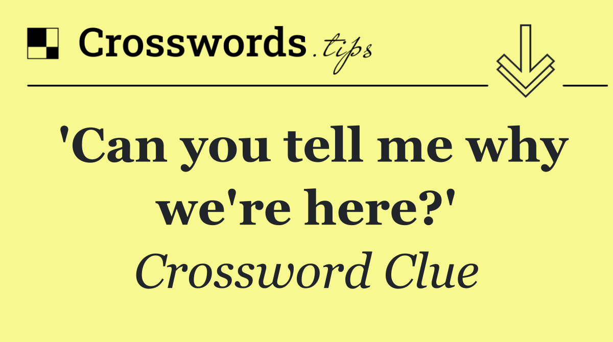 'Can you tell me why we're here?'