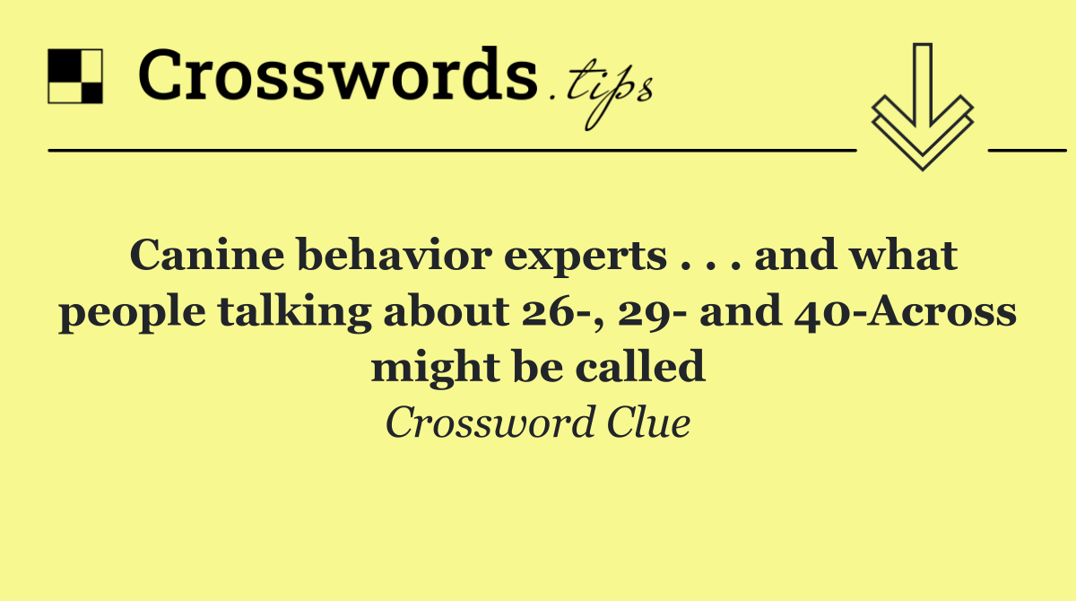 Canine behavior experts . . . and what people talking about 26 , 29  and 40 Across might be called