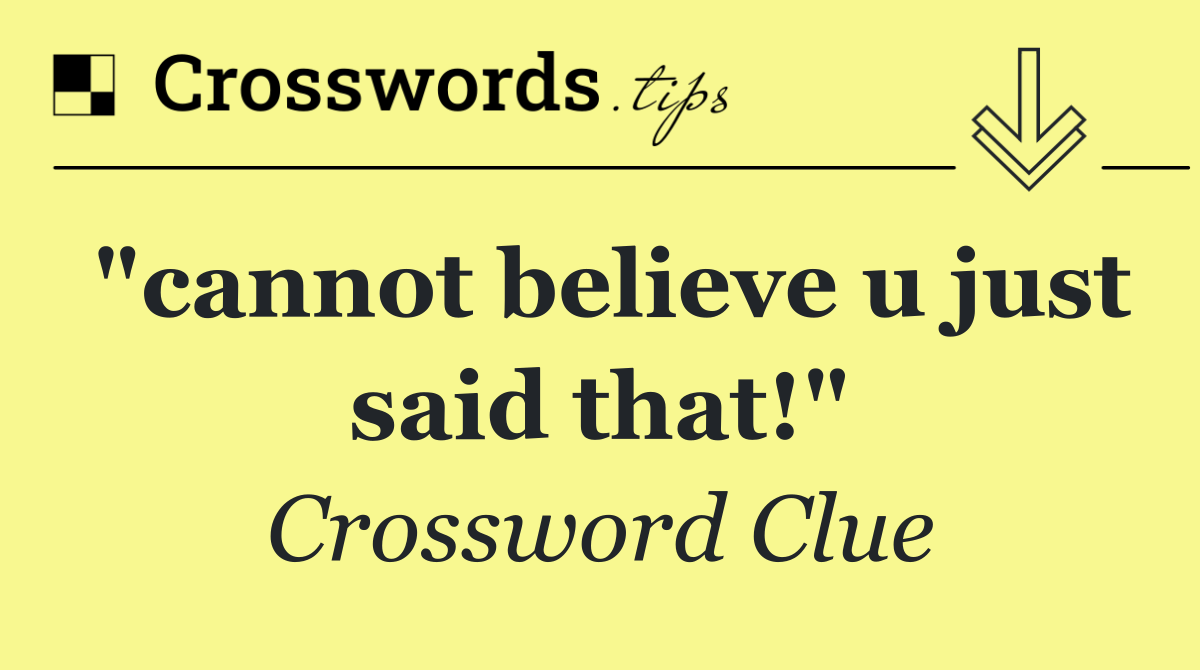 "cannot believe u just said that!"