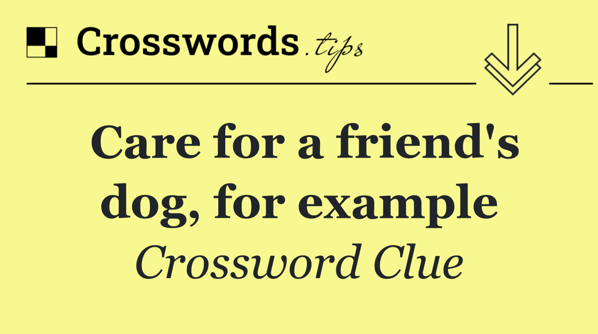 Care for a friend's dog, for example