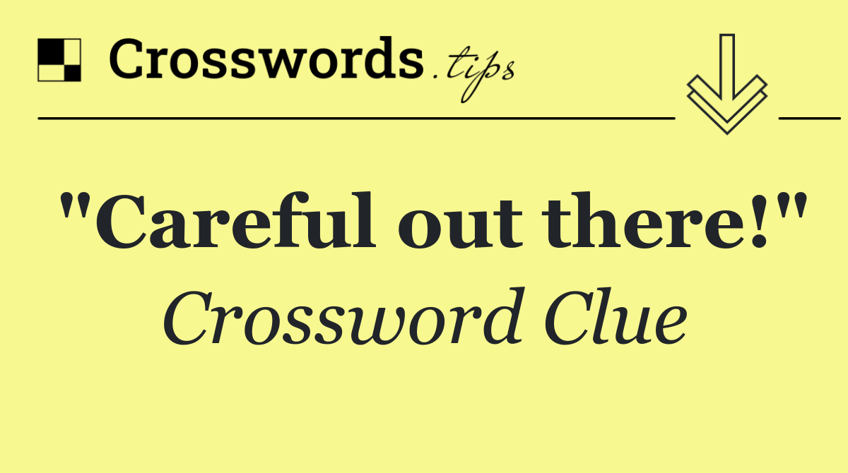 "Careful out there!"