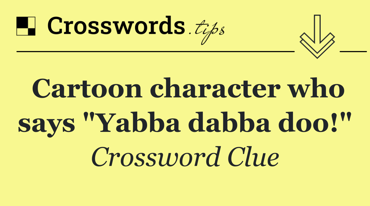 Cartoon character who says "Yabba dabba doo!"