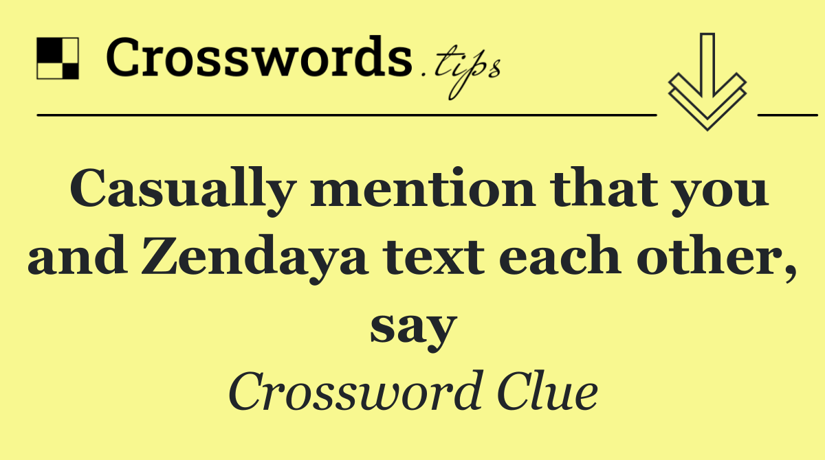 Casually mention that you and Zendaya text each other, say