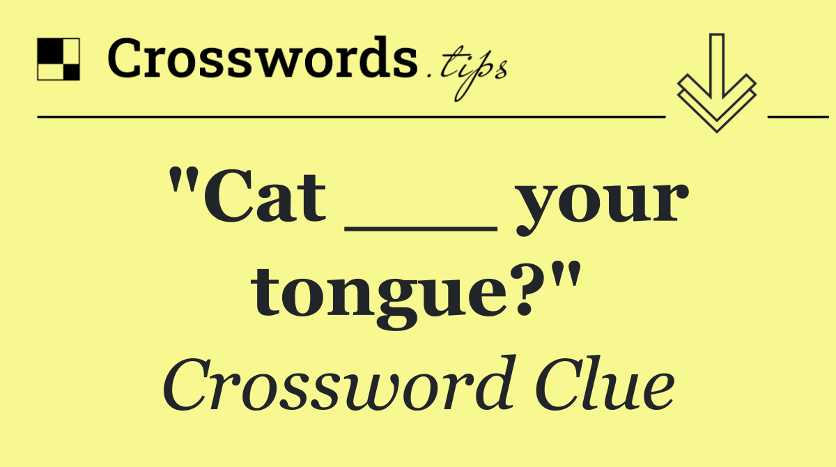 "Cat ___ your tongue?"