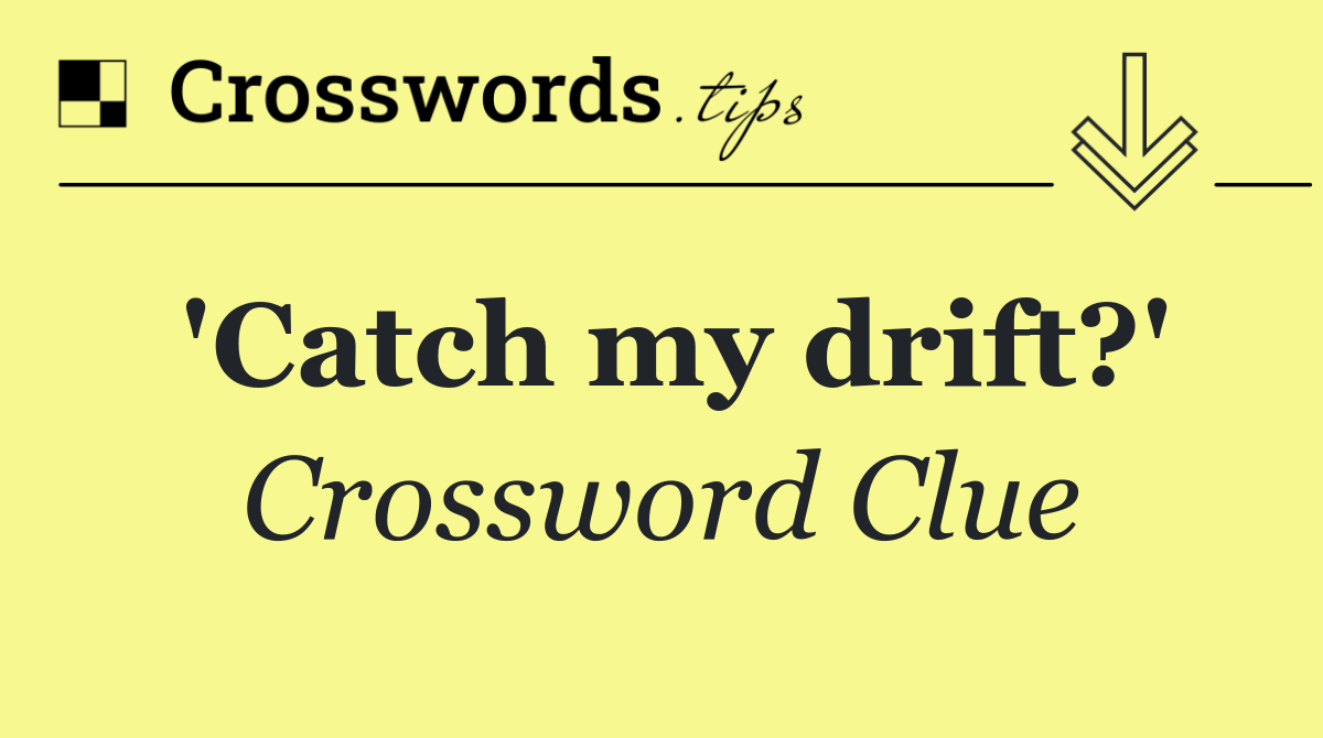 'Catch my drift?'