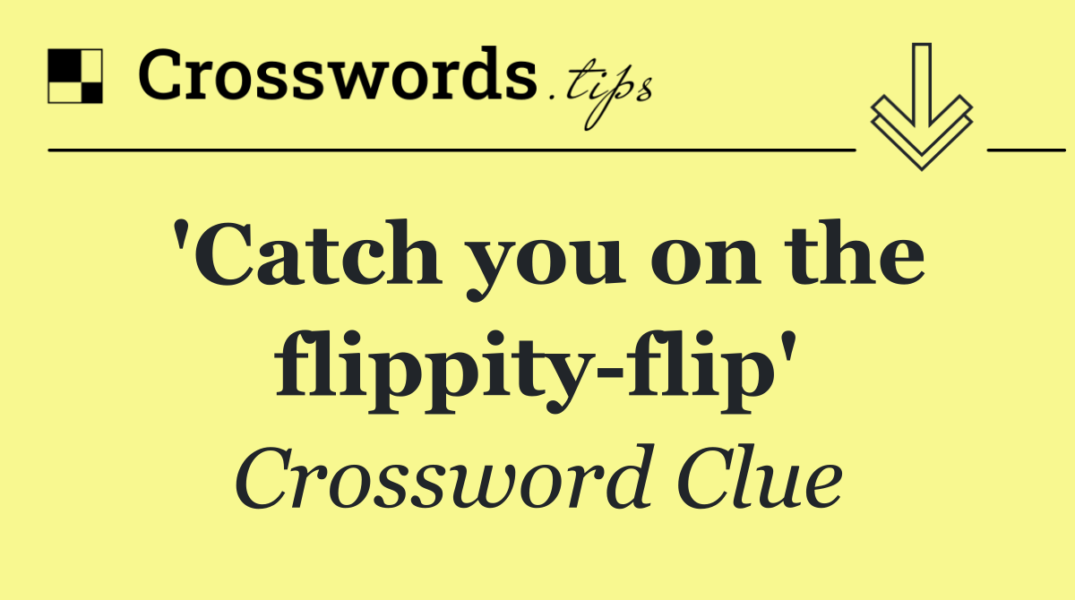 'Catch you on the flippity flip'