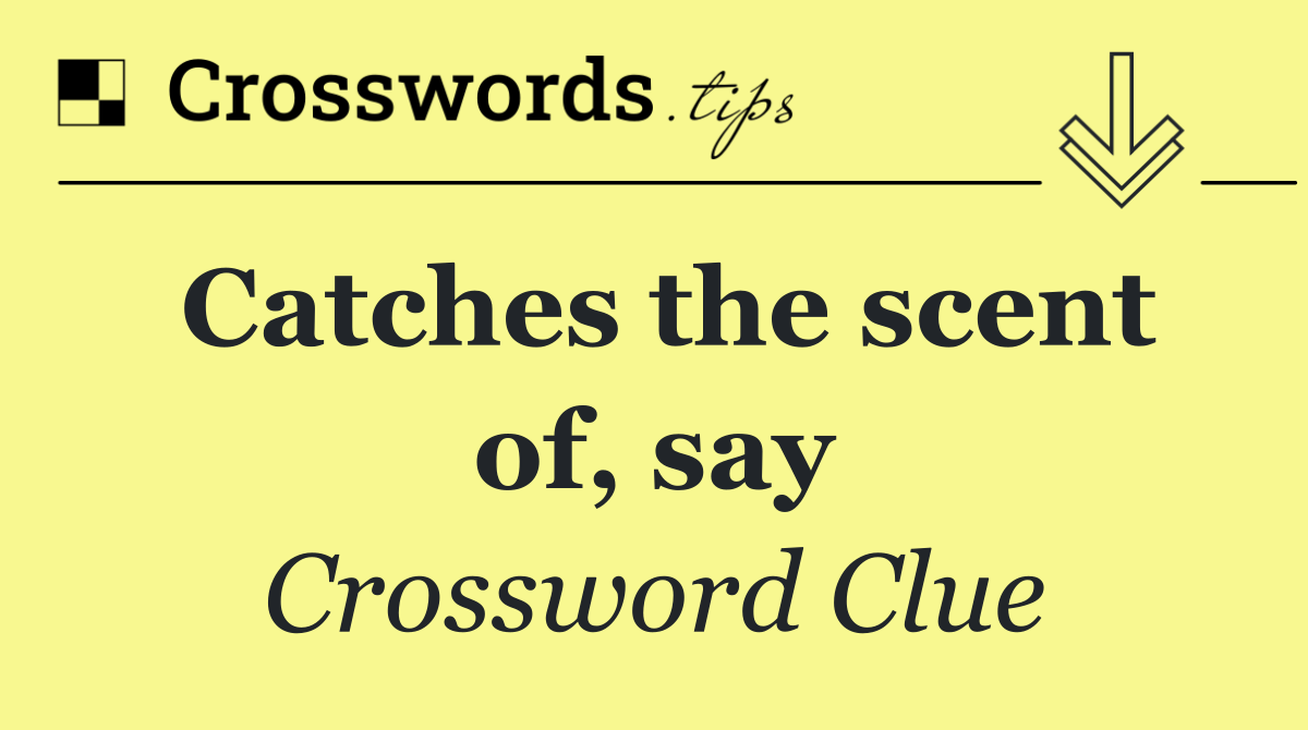 Catches the scent of, say