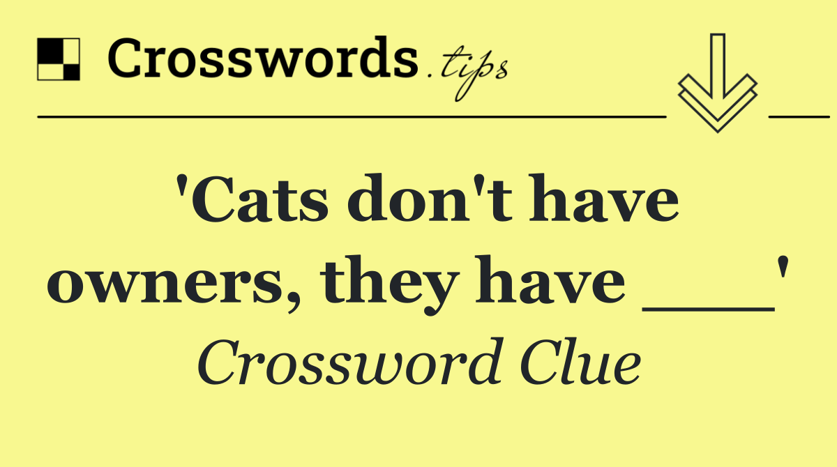 'Cats don't have owners, they have ___'