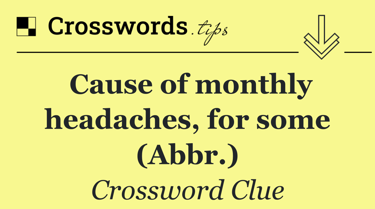 Cause of monthly headaches, for some (Abbr.)