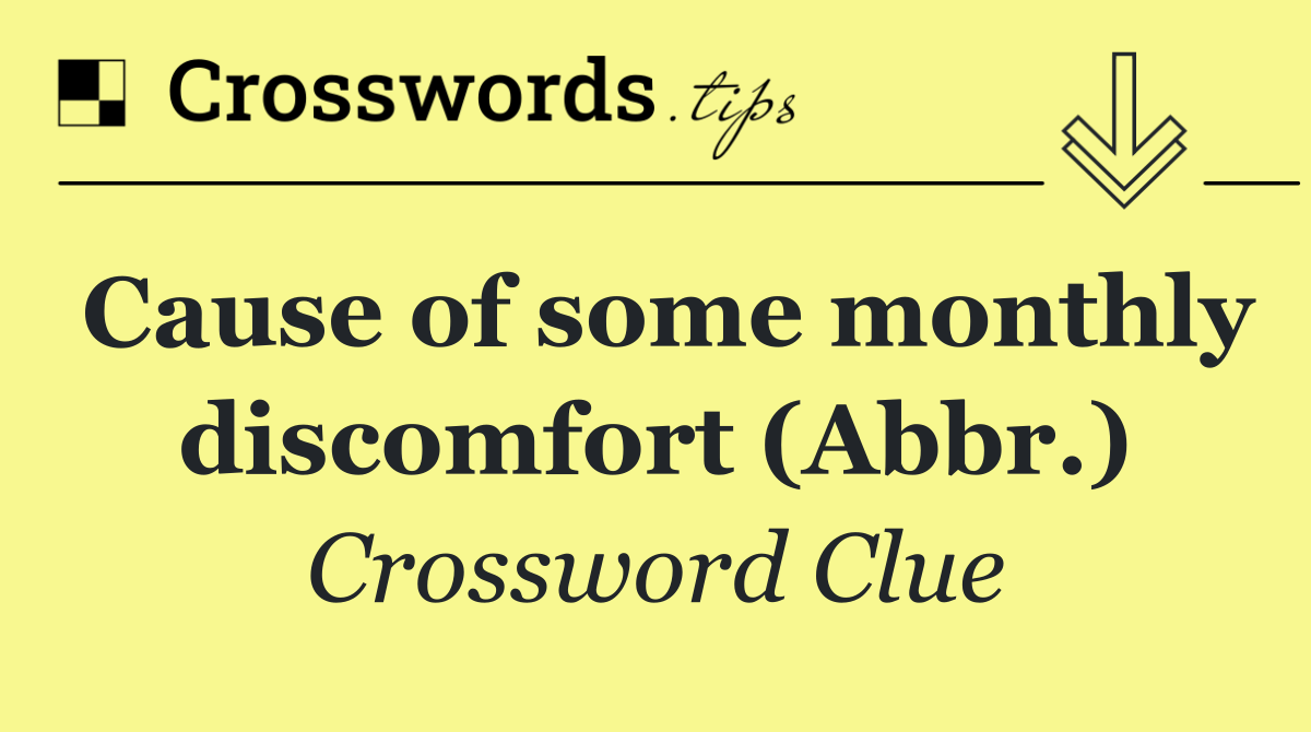 Cause of some monthly discomfort (Abbr.)