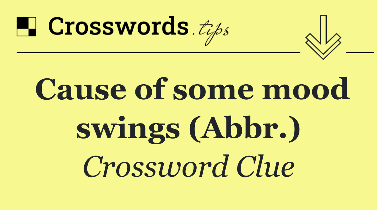 Cause of some mood swings (Abbr.)
