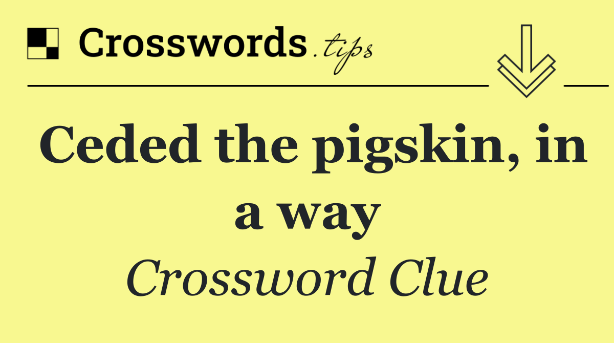 Ceded the pigskin, in a way