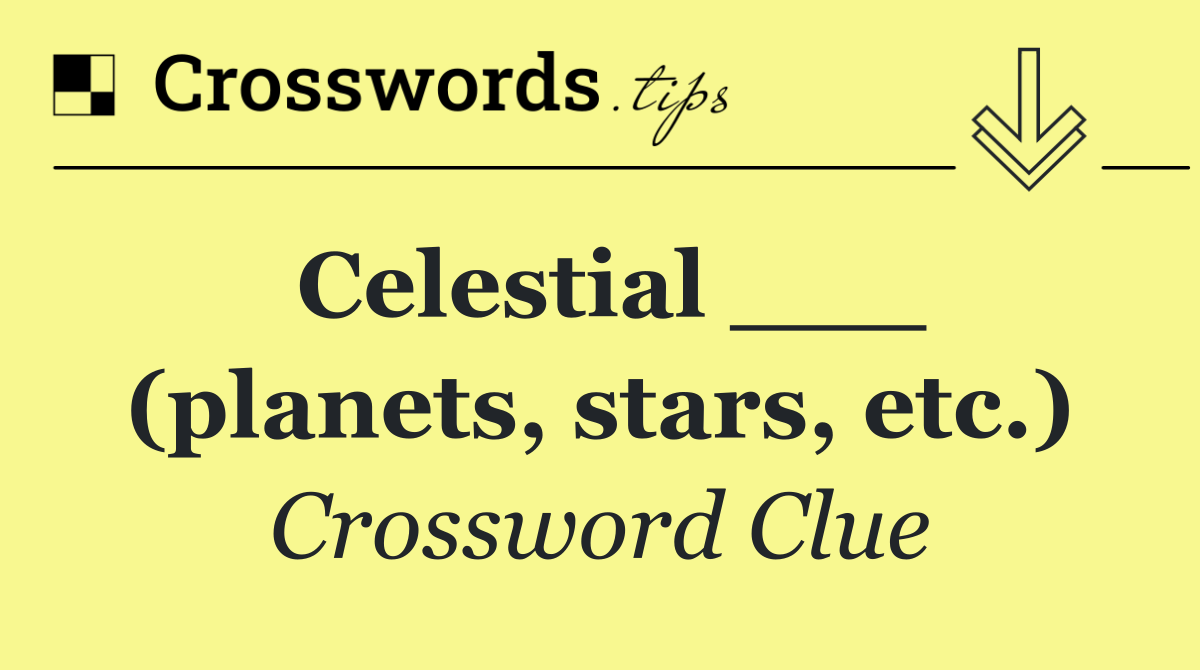 Celestial ___ (planets, stars, etc.)