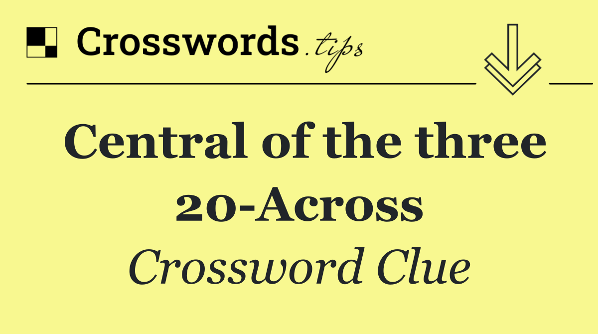Central of the three 20 Across