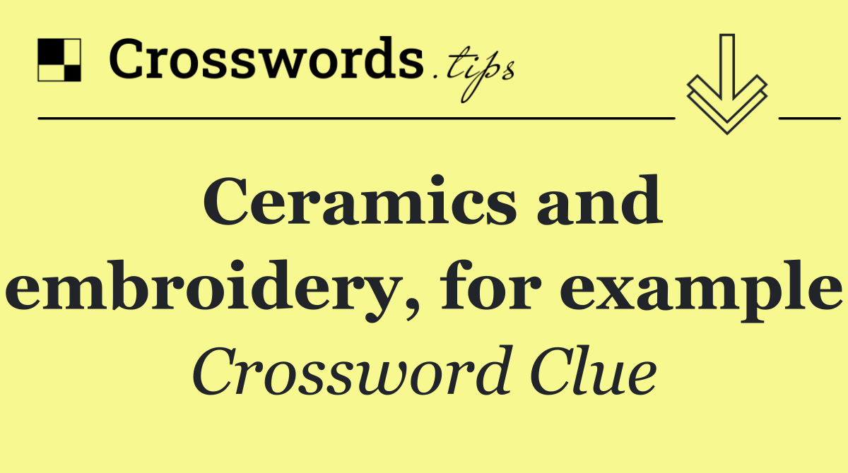 Ceramics and embroidery, for example