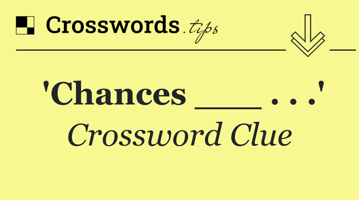 'Chances ___ . . .'