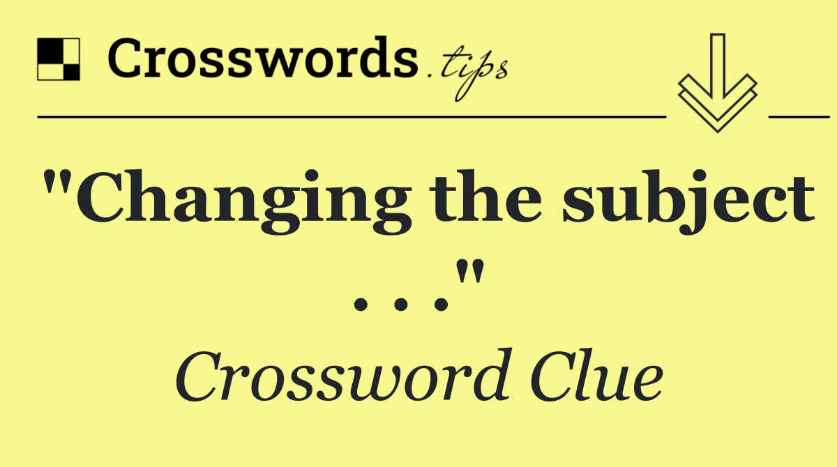 "Changing the subject . . ."