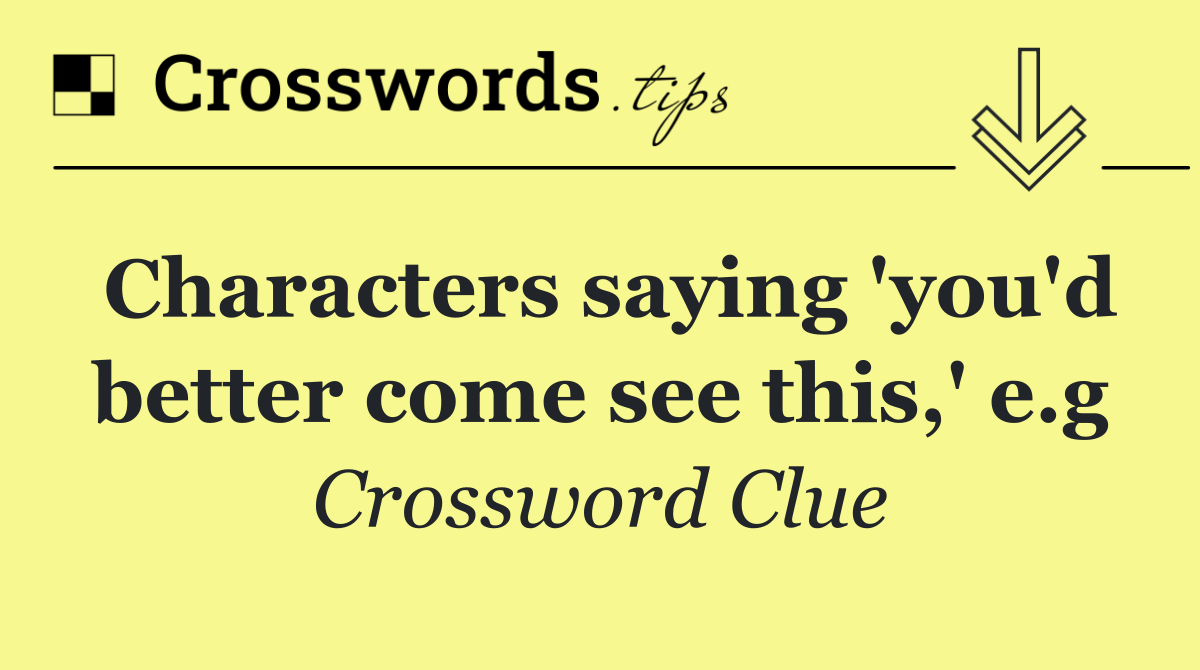 Characters saying 'you'd better come see this,' e.g