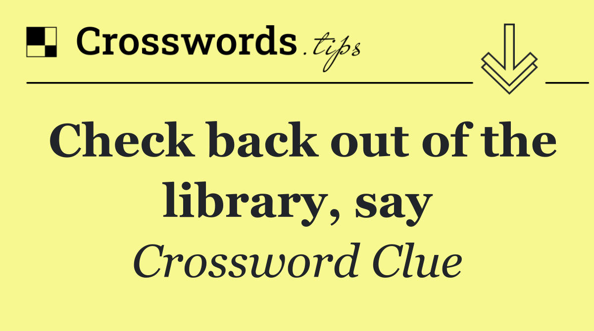 Check back out of the library, say