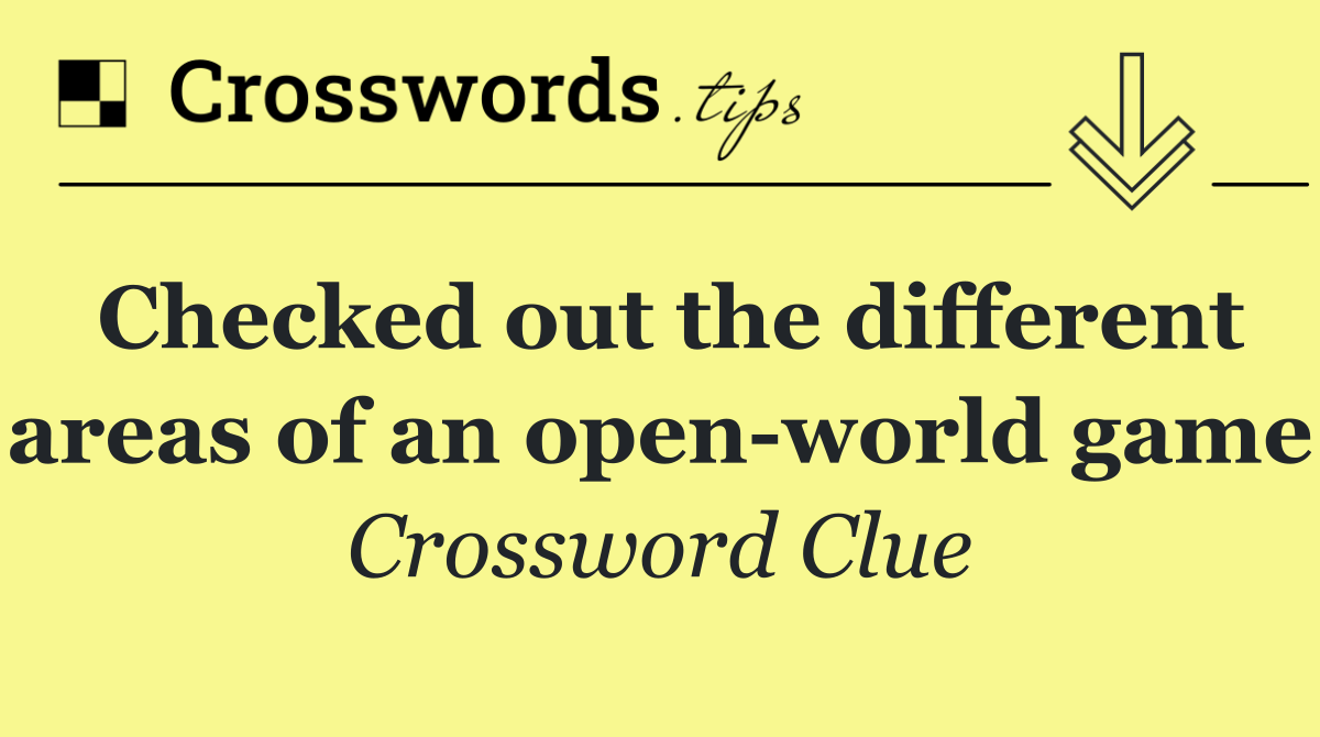 Checked out the different areas of an open world game