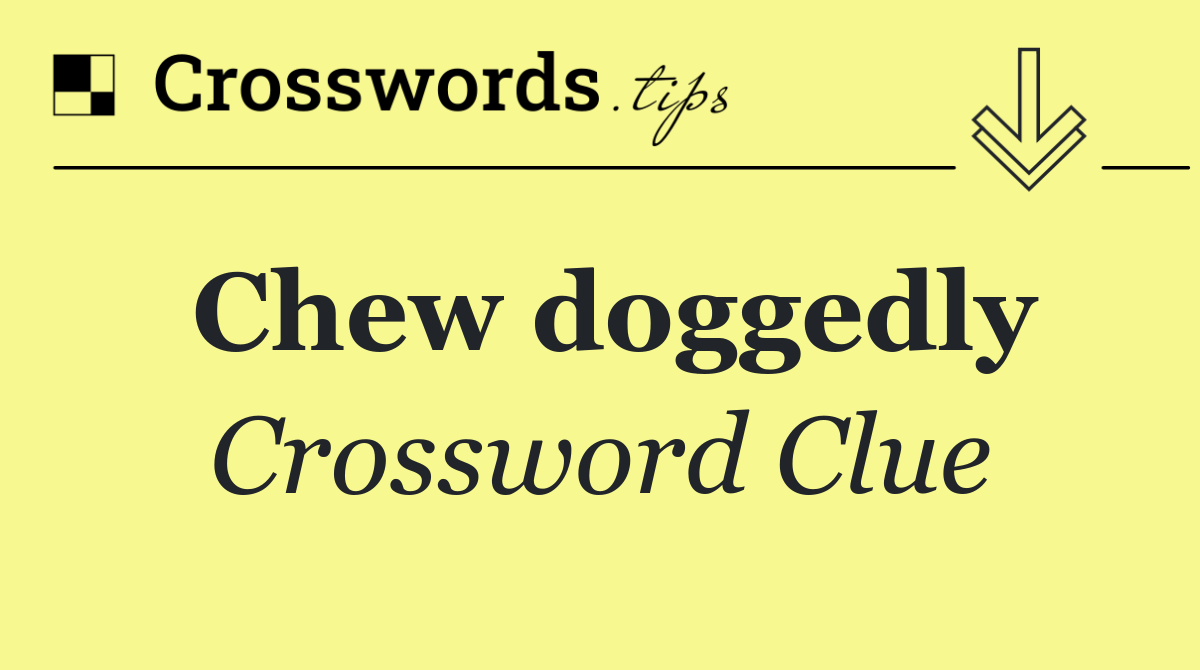 Chew doggedly