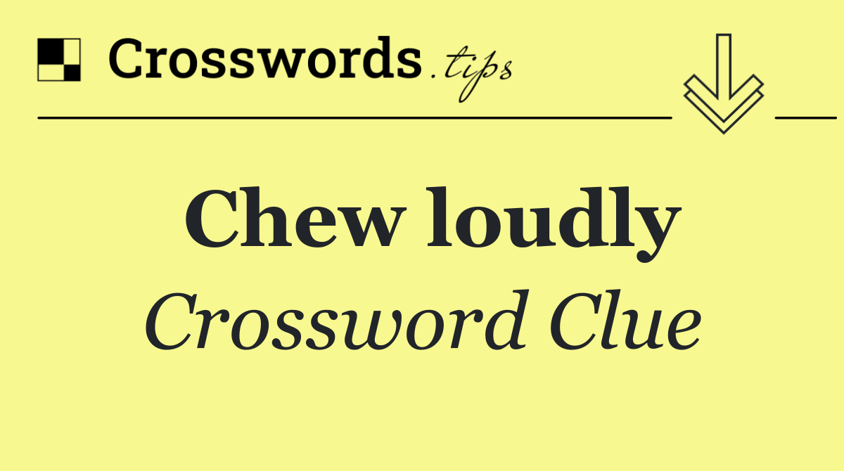 Chew loudly