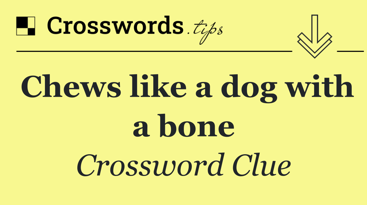 Chews like a dog with a bone