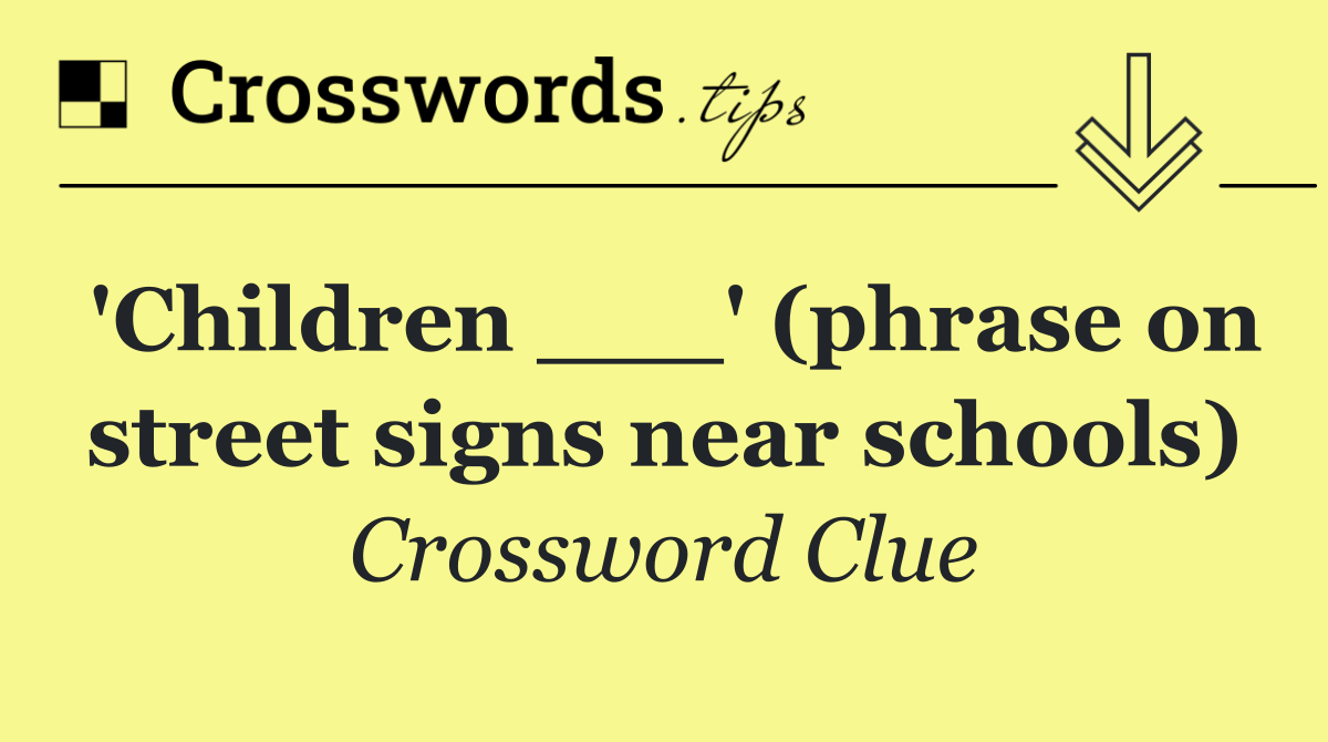 'Children ___' (phrase on street signs near schools)