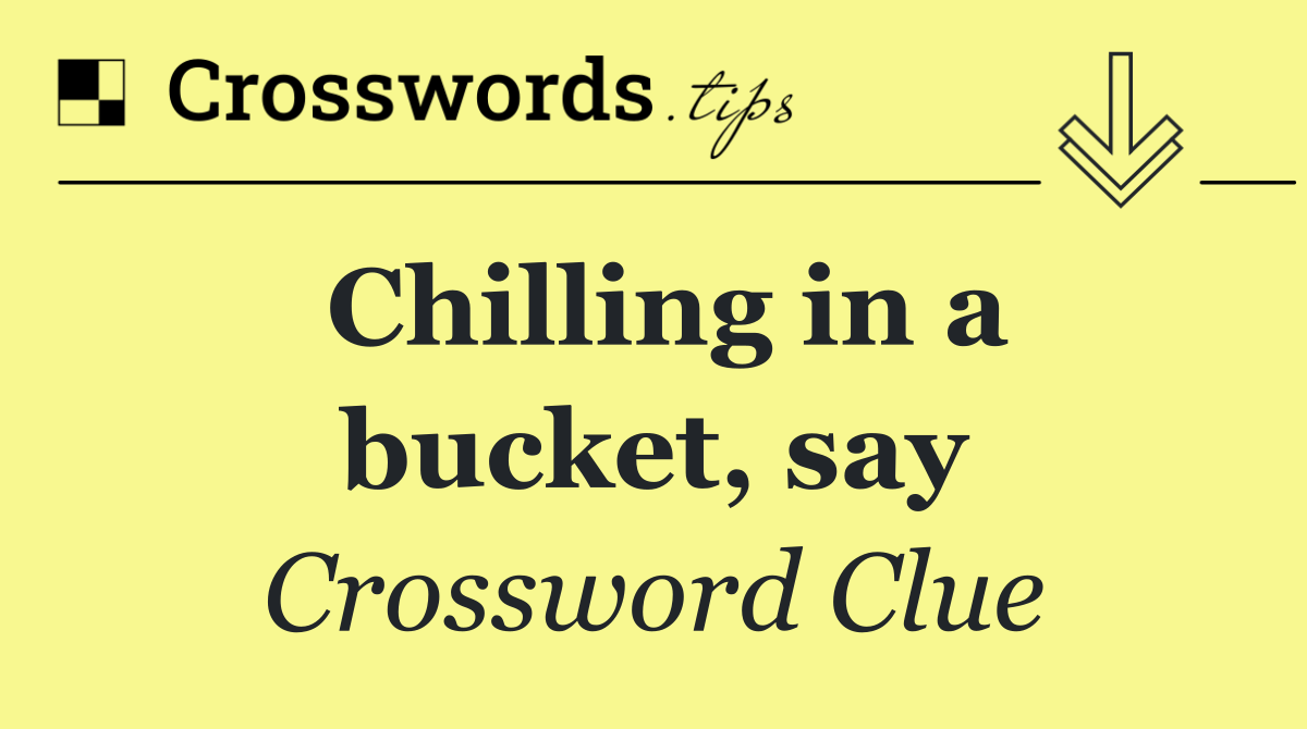 Chilling in a bucket, say