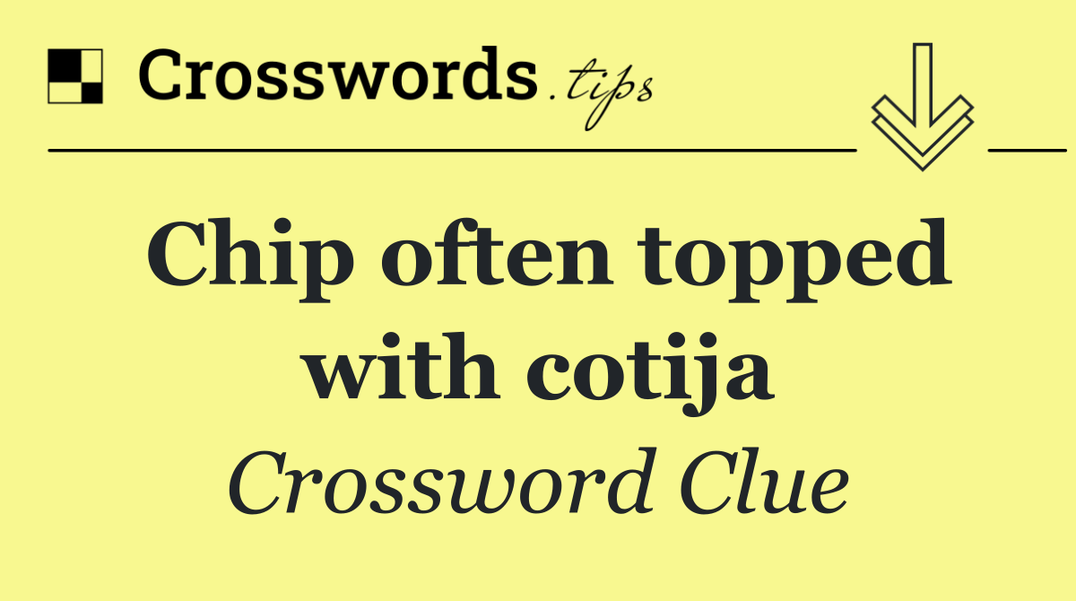 Chip often topped with cotija