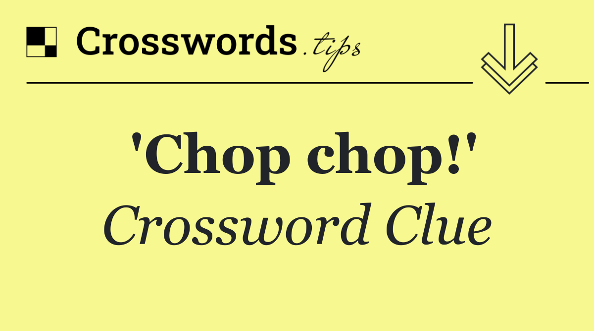 'Chop chop!'