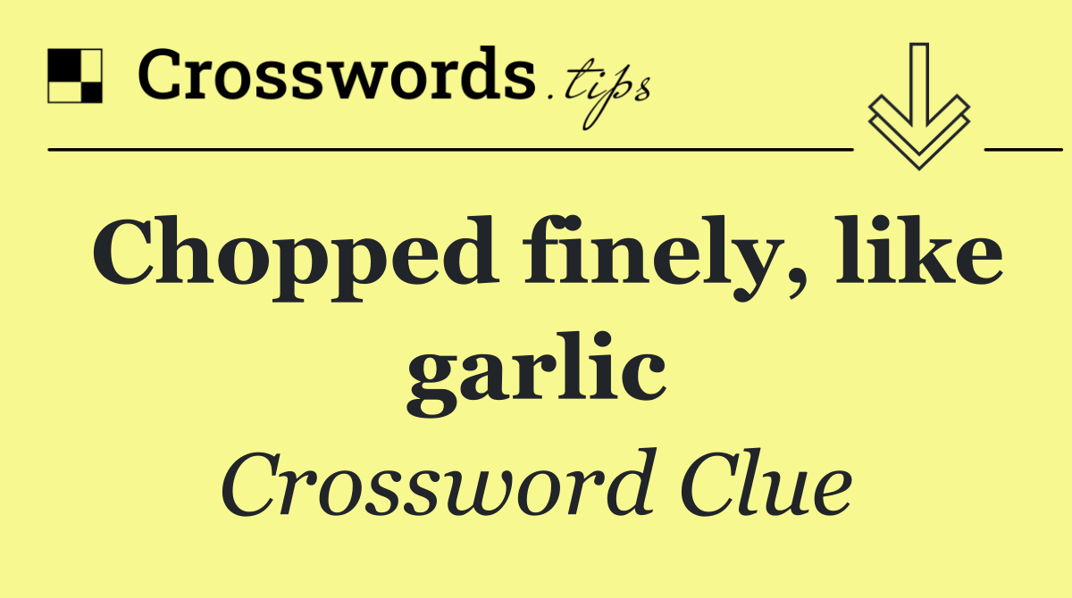 Chopped finely, like garlic