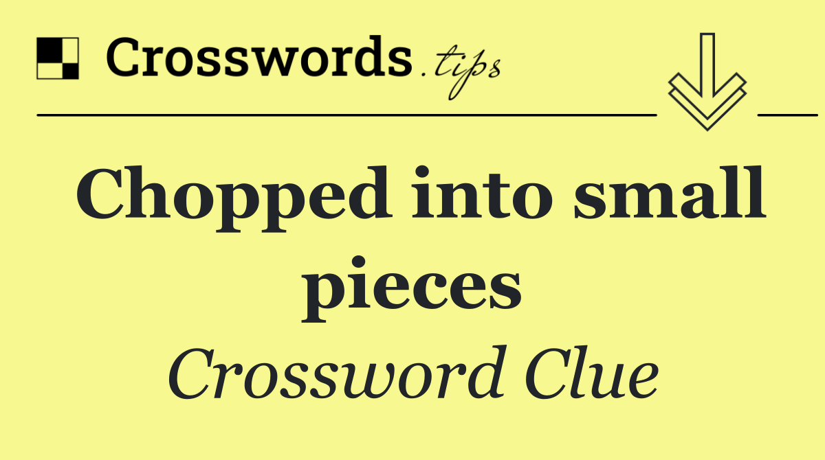 Chopped into small pieces