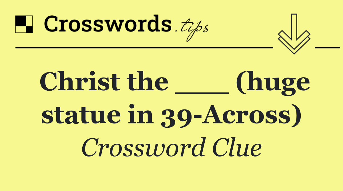Christ the ___ (huge statue in 39 Across)