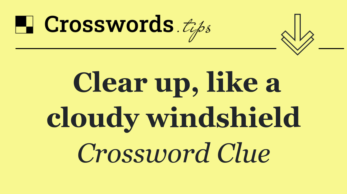 Clear up, like a cloudy windshield