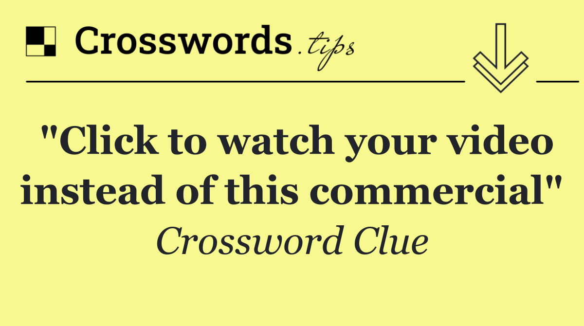 "Click to watch your video instead of this commercial"