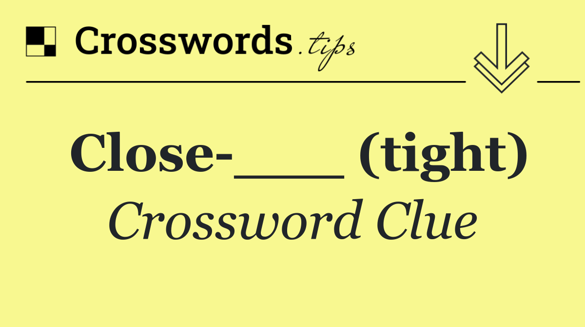 Close ___ (tight)