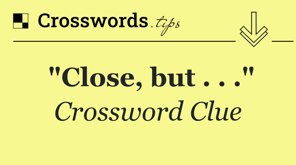 "Close, but . . ."