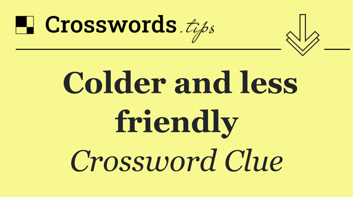 Colder and less friendly