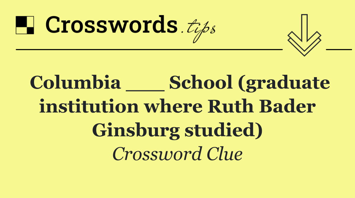 Columbia ___ School (graduate institution where Ruth Bader Ginsburg studied)