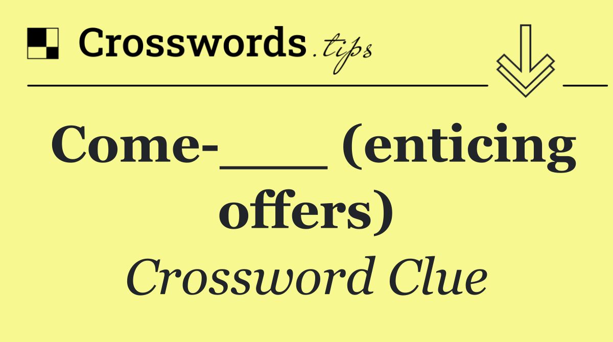 Come ___ (enticing offers)