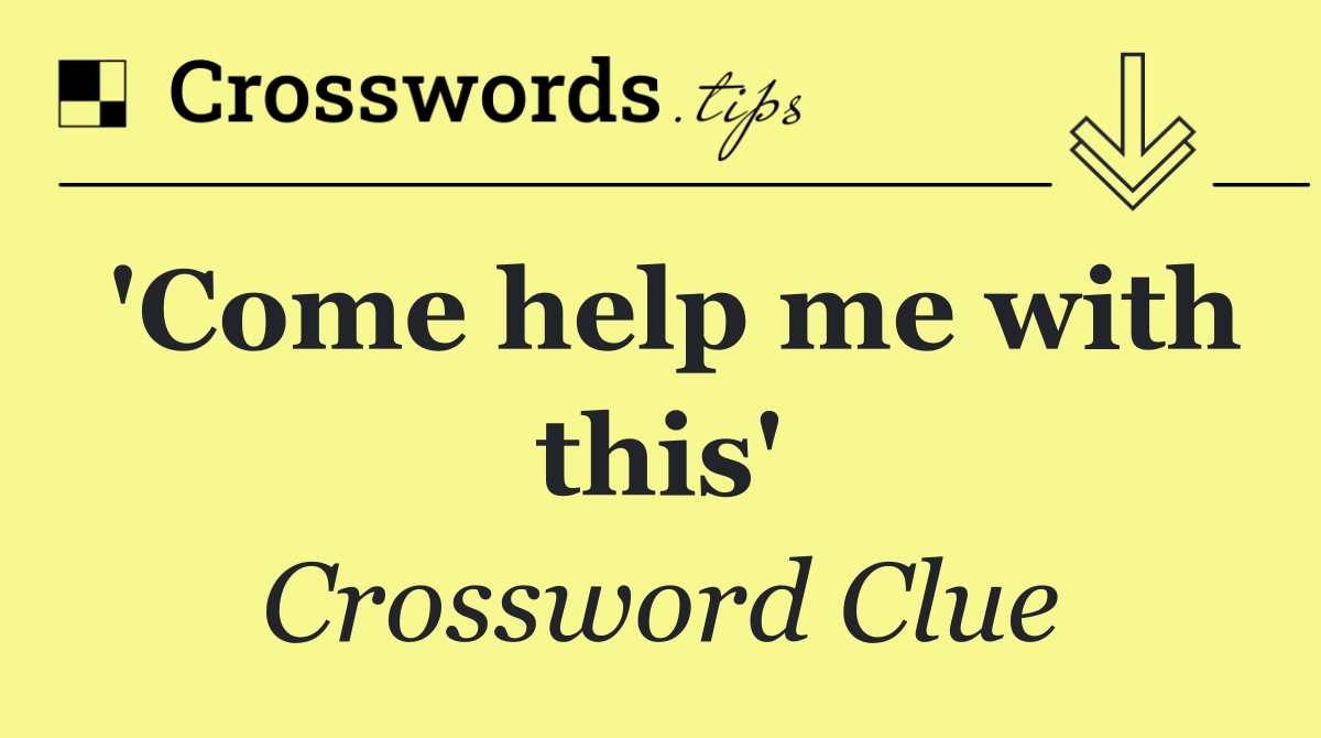 'Come help me with this'