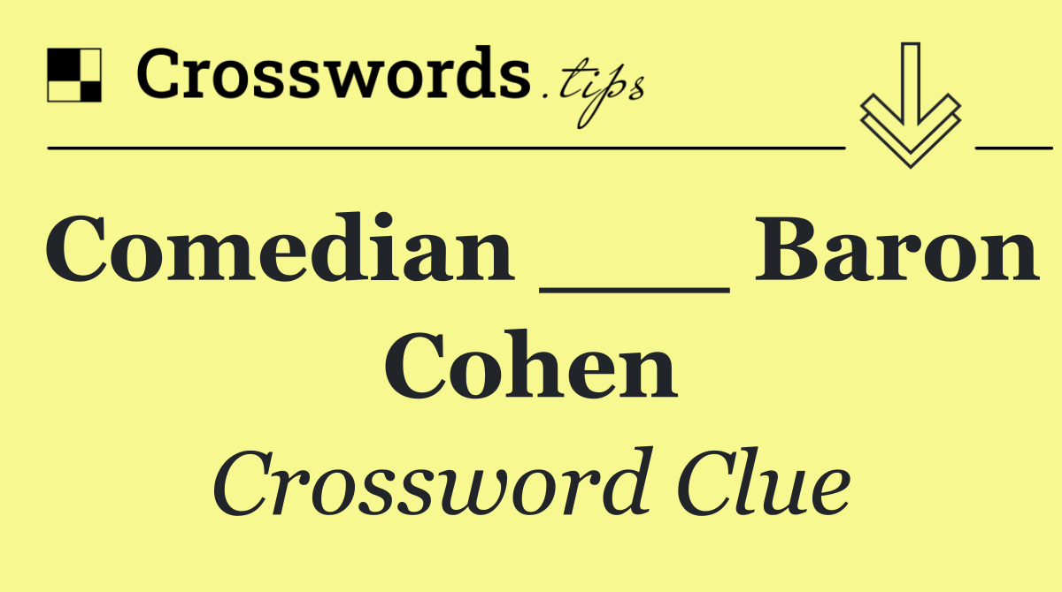 Comedian ___ Baron Cohen