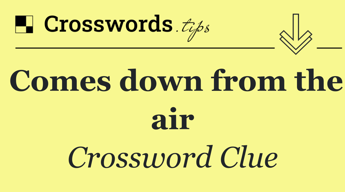 Comes down from the air