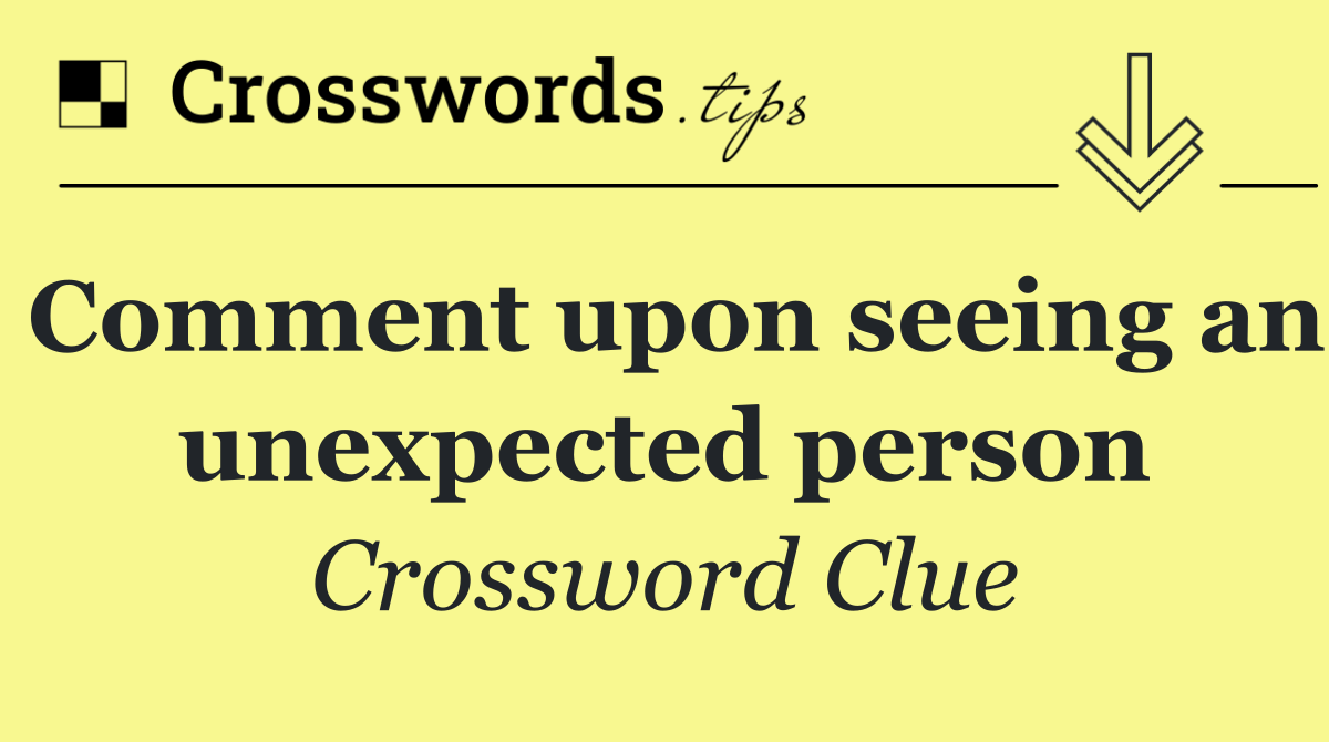 Comment upon seeing an unexpected person