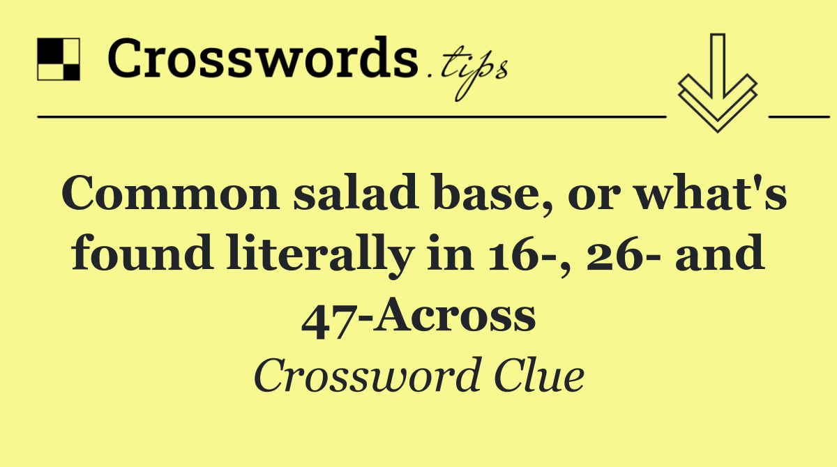 Common salad base, or what's found literally in 16 , 26  and 47 Across
