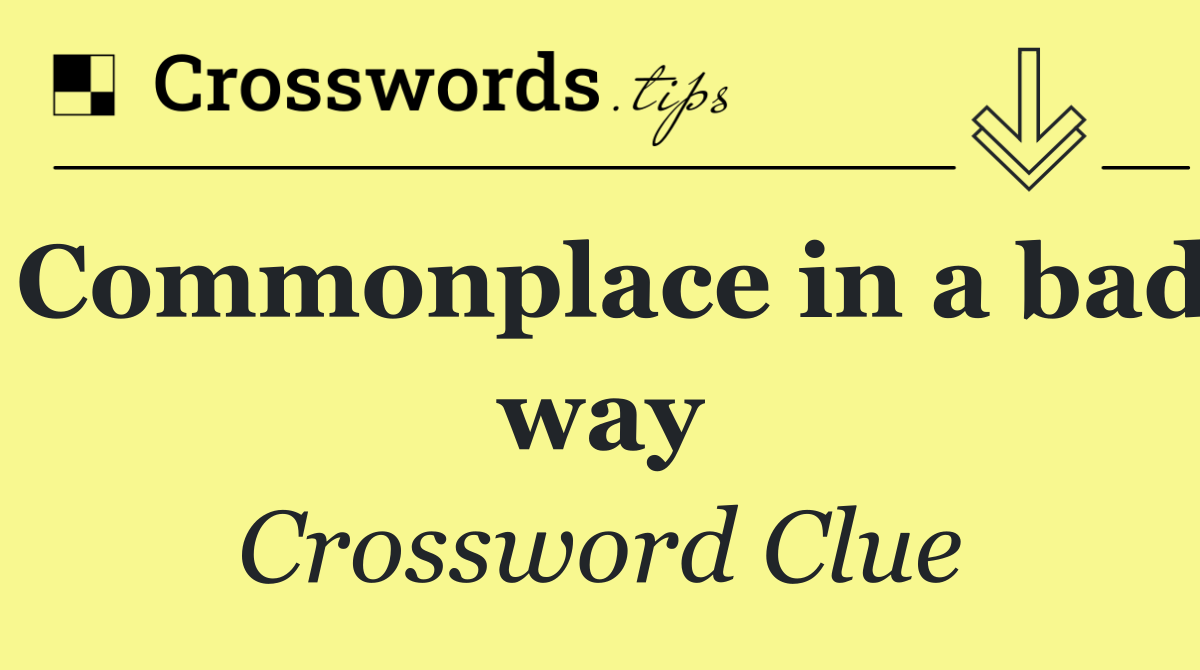Commonplace in a bad way